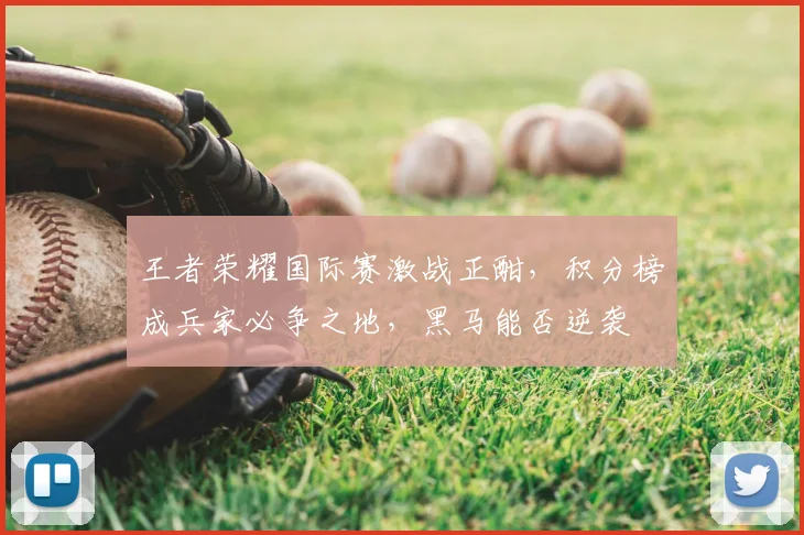 王者荣耀国际赛激战正酣,积分榜成兵家必争之地,黑马能否逆袭