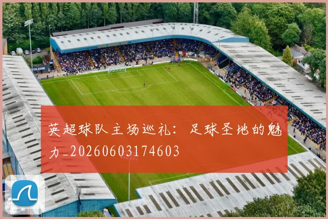 英超球队主场巡礼：足球圣地的魅力_20260603174603
