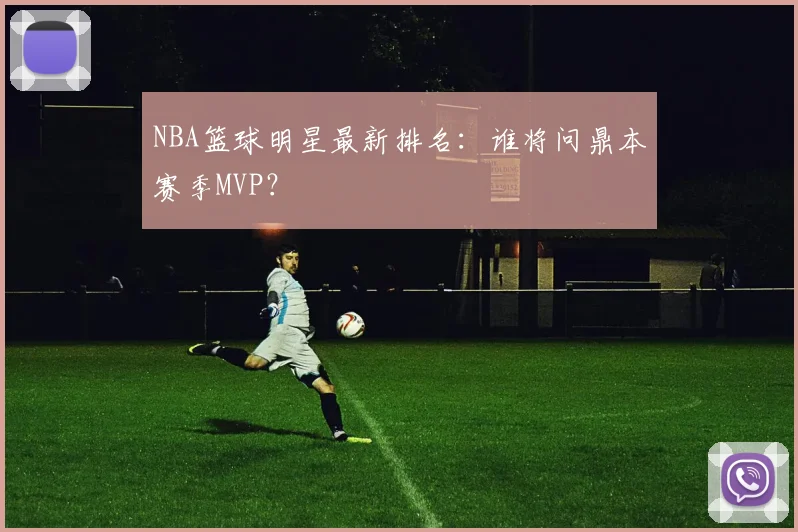 NBA篮球明星最新排名：谁将问鼎本赛季MVP？