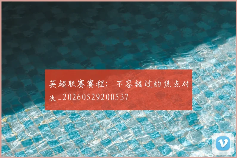 英超联赛赛程:不容错过的焦点对决_20260529200537