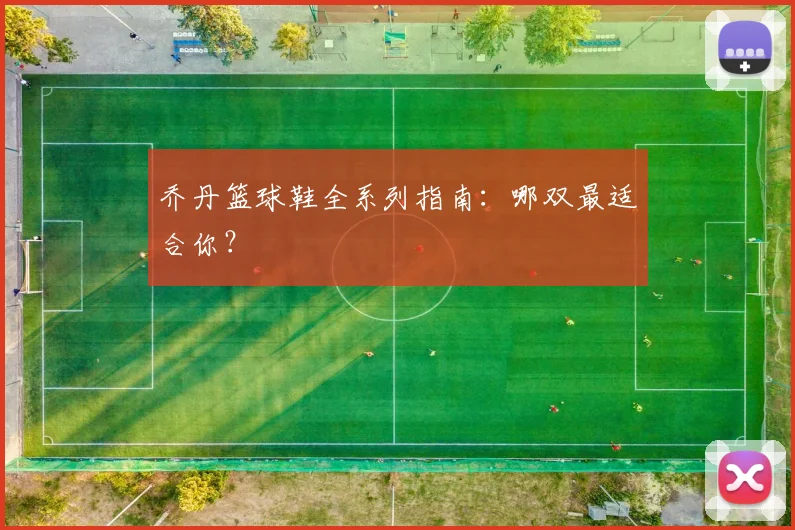 乔丹篮球鞋全系列指南：哪双最适合你？