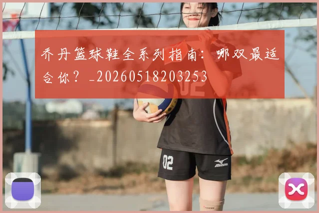 乔丹篮球鞋全系列指南：哪双最适合你？_20260518203253
