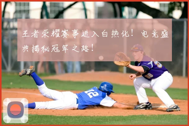 王者荣耀赛事进入白热化!电竞盛典揭秘冠军之路!