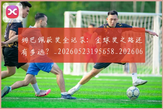 姆巴佩获奖全记录:金球奖之路还有多远?_20260523195658_20260609132842