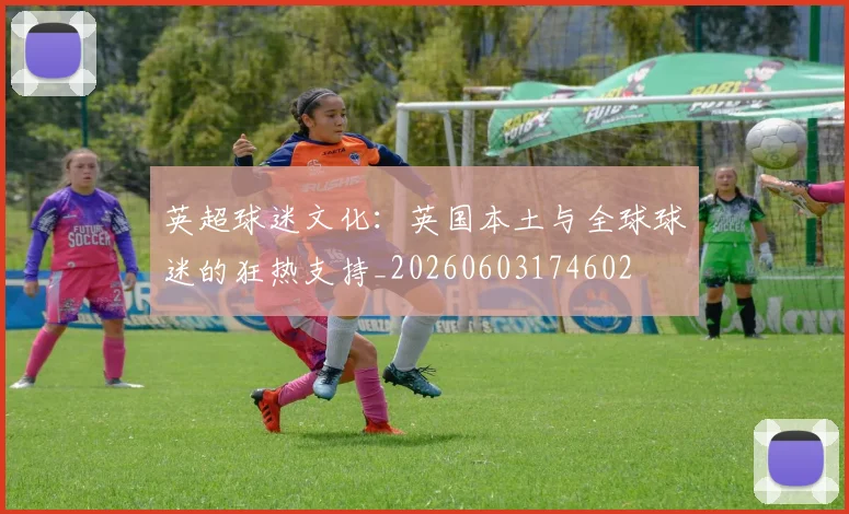 英超球迷文化：英国本土与全球球迷的狂热支持_20260603174602