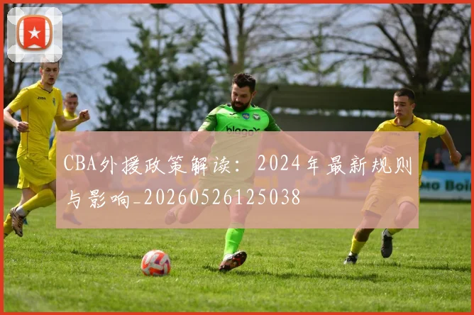 CBA外援政策解读：2024年最新规则与影响_20260526125038