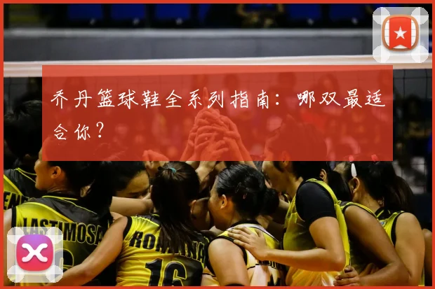 乔丹篮球鞋全系列指南：哪双最适合你？