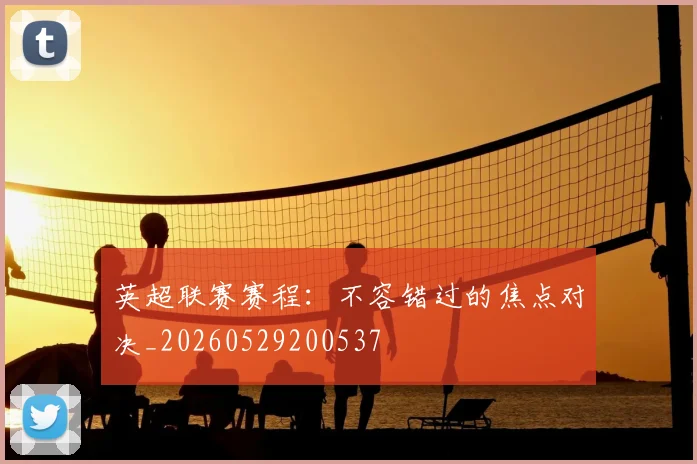 英超联赛赛程:不容错过的焦点对决_20260529200537