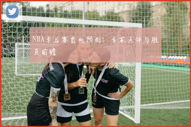 NBA季后赛首轮预测:专家点评与胜负前瞻