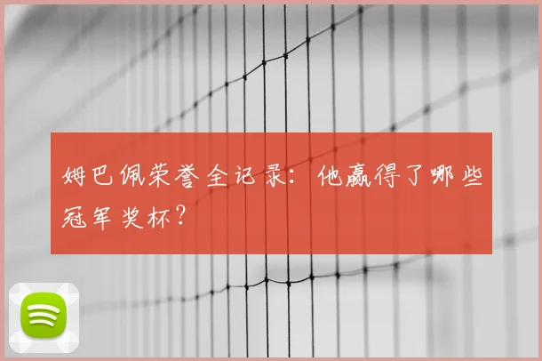 姆巴佩荣誉全记录：他赢得了哪些冠军奖杯？