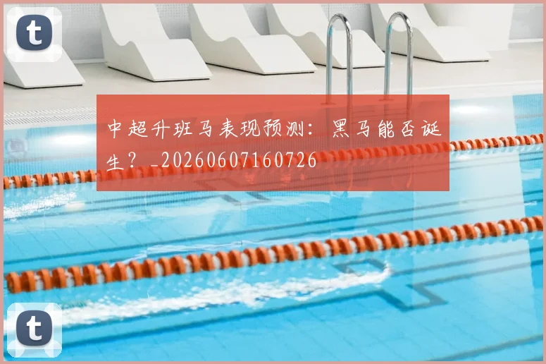 中超升班马表现预测：黑马能否诞生？_20260607160726