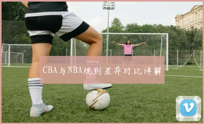 CBA与NBA规则差异对比详解