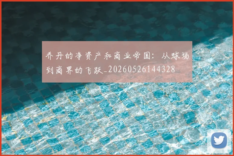 乔丹的净资产和商业帝国:从球场到商界的飞跃_20260526144328