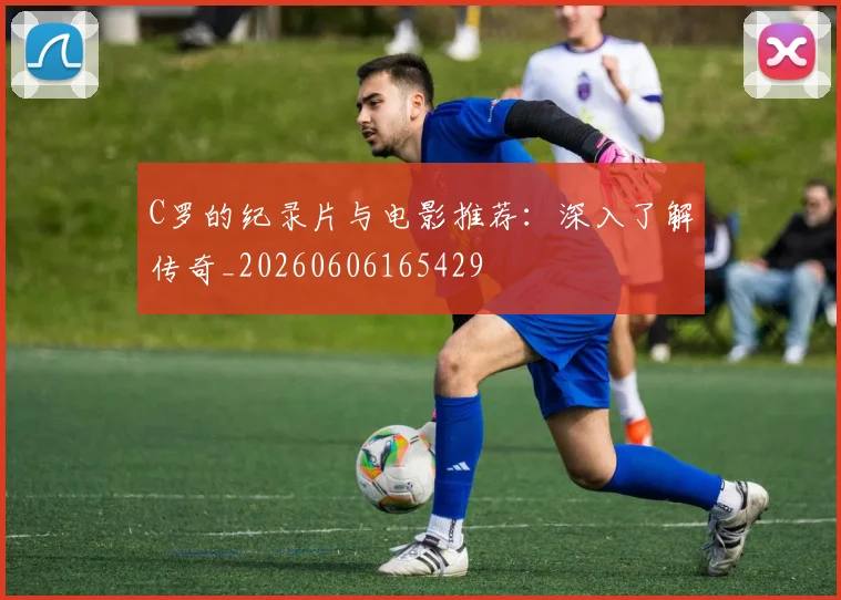 C罗的纪录片与电影推荐:深入了解传奇_20260606165429