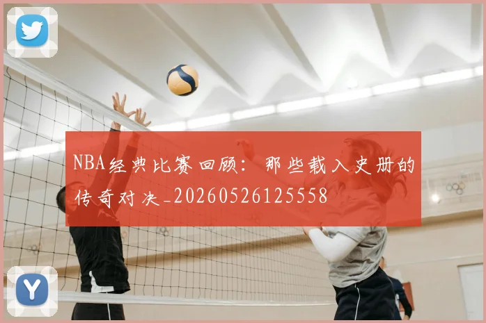 NBA经典比赛回顾：那些载入史册的传奇对决_20260526125558