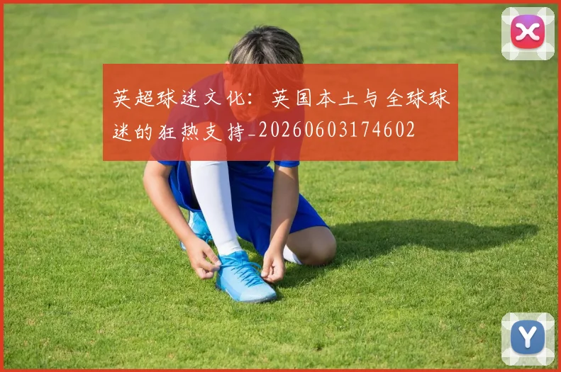 英超球迷文化:英国本土与全球球迷的狂热支持_20260603174602