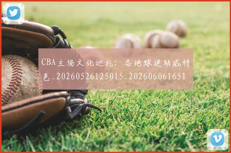 CBA主场文化巡礼:各地球迷助威特色_20260526125015_20260606165136