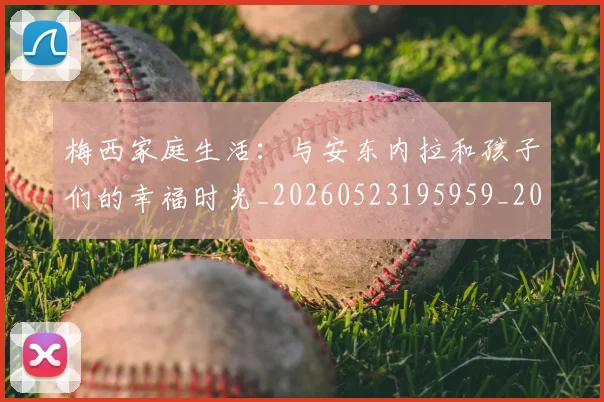 梅西家庭生活:与安东内拉和孩子们的幸福时光_20260523195959_20260609221932