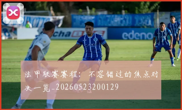 法甲联赛赛程：不容错过的焦点对决一览_20260523200129