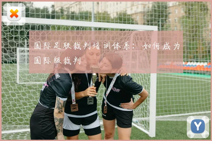 国际足联裁判培训体系：如何成为国际级裁判
