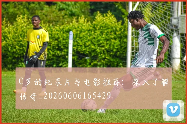 C罗的纪录片与电影推荐:深入了解传奇_20260606165429