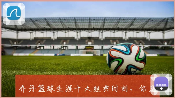 乔丹篮球生涯十大经典时刻，你见证过几个？_20260526144408