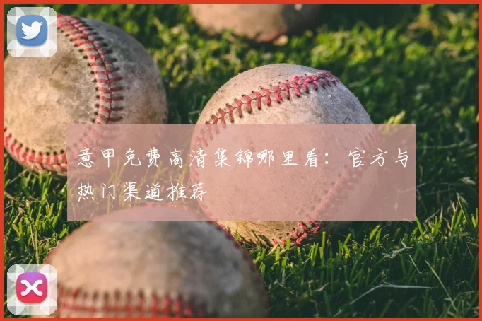 意甲免费高清集锦哪里看：官方与热门渠道推荐