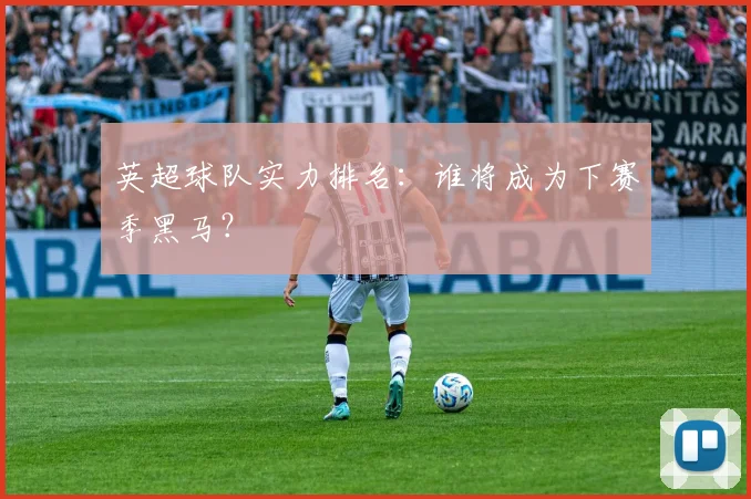 英超球队实力排名：谁将成为下赛季黑马？