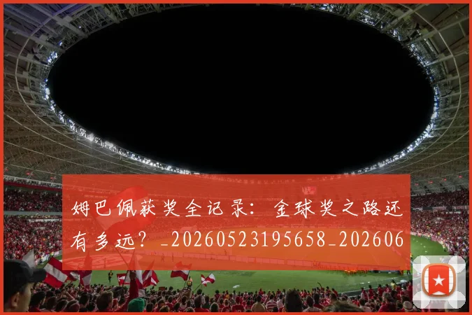 姆巴佩获奖全记录：金球奖之路还有多远？_20260523195658_20260609132842