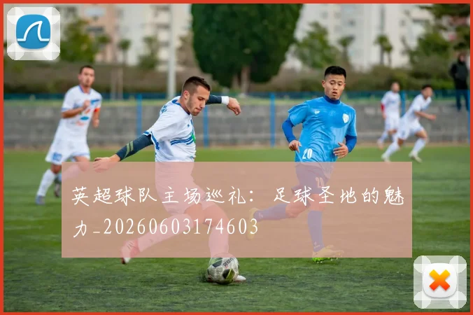 英超球队主场巡礼：足球圣地的魅力_20260603174603