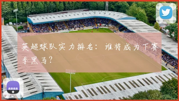 英超球队实力排名：谁将成为下赛季黑马？