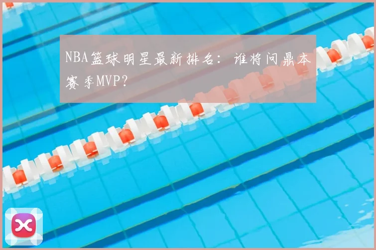 NBA篮球明星最新排名:谁将问鼎本赛季MVP?