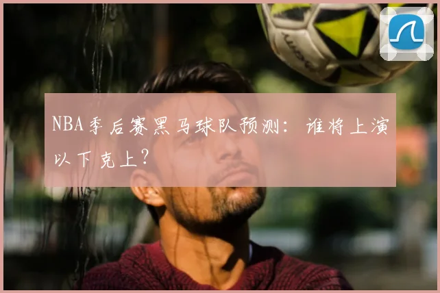 NBA季后赛黑马球队预测：谁将上演以下克上？